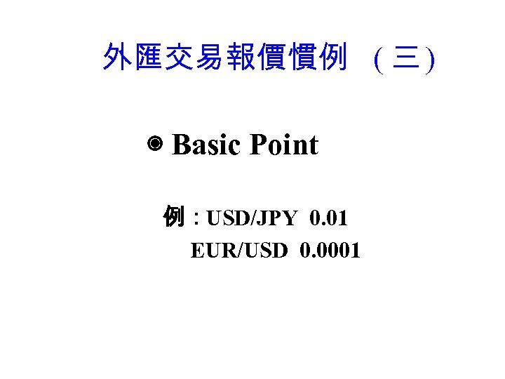 外匯交易報價慣例 ( 三 ) ◉ Basic Point 例：USD/JPY 0. 01 EUR/USD 0. 0001 