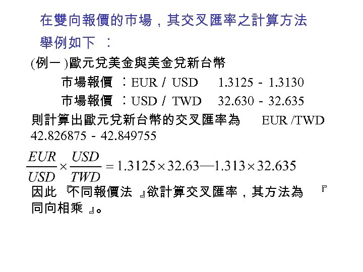 在雙向報價的巿場，其交叉匯率之計算方法 舉例如下 ︰ (例一 )歐元兌美金與美金兌新台幣 市場報價 ︰EUR／ USD 1. 3125－ 1. 3130 市場報價 ︰USD／