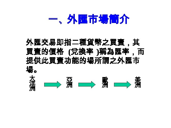 一、外匯市場簡介 外匯交易即指二種貨幣之買賣，其 買賣的價格 (兌換率 )稱為匯率，而 提供此買賣功能的場所謂之外匯市 場。 大 美 亞 歐 洋 洲 洲