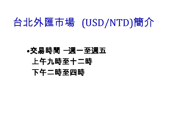 台北外匯市場 (USD/NTD)簡介 • 交易時間 ─週一至週五 上午九時至十二時 下午二時至四時 