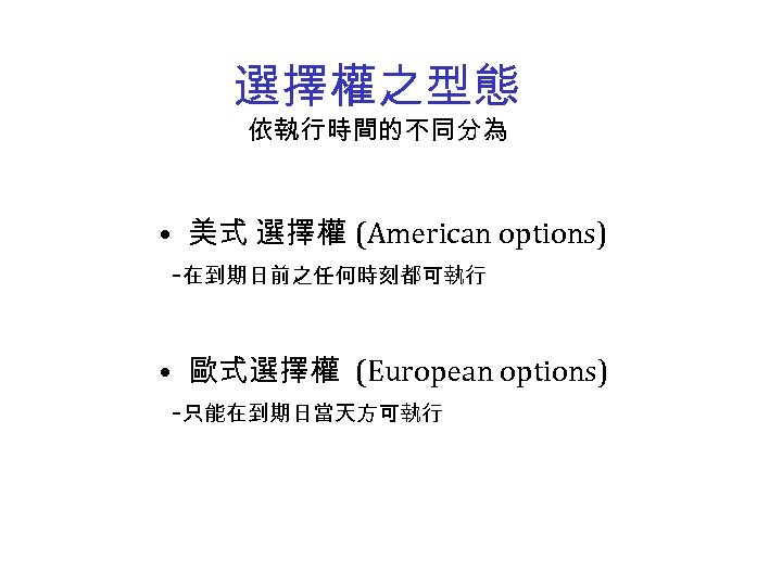 選擇權之型態 依執行時間的不同分為 • 美式 選擇權 (American options) -在到期日前之任何時刻都可執行 • 歐式選擇權 (European options) -只能在到期日當天方可執行 