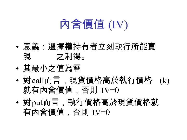 內含價值 (IV) • 意義：選擇權持有者立刻執行所能實 現　　　之利得。 • 其最小之值為零 • 對 call而言，現貨價格高於執行價格 (k) 就有內含價值，否則 IV=0 •