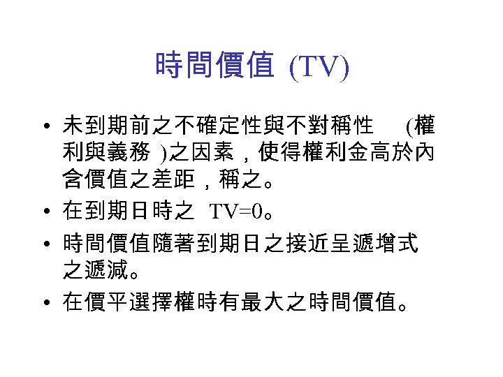 時間價值 (TV) • 未到期前之不確定性與不對稱性 (權 利與義務 )之因素，使得權利金高於內 含價值之差距，稱之。 • 在到期日時之 TV=0。 • 時間價值隨著到期日之接近呈遞增式 之遞減。