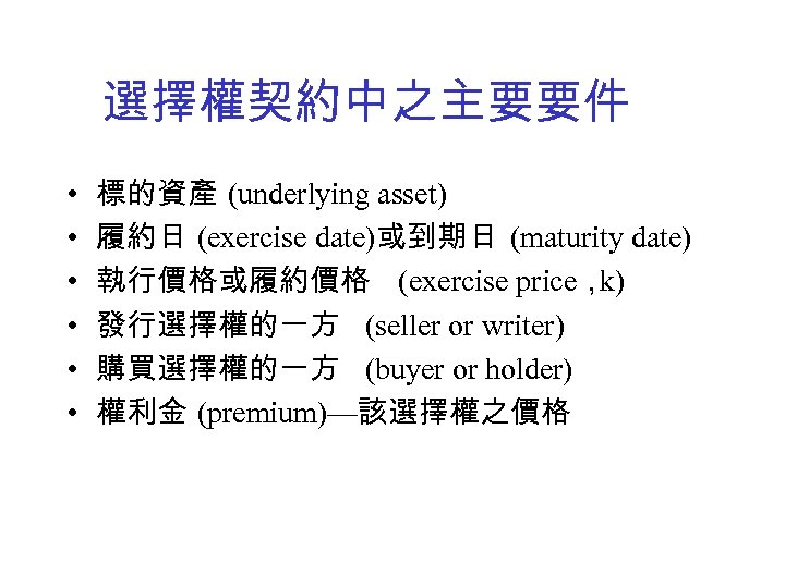 選擇權契約中之主要要件 • • • 標的資產 (underlying asset) 履約日 (exercise date)或到期日 (maturity date) 執行價格或履約價格 (exercise