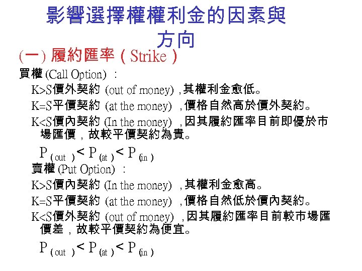影響選擇權權利金的因素與 方向 (一 ) 履約匯率（Strike） 買權 (Call Option) ： K>S價外契約 (out of money)， 其權利金愈低。