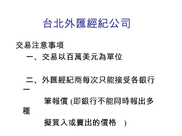 台北外匯經紀公司 交易注意事項 一、交易以百萬美元為單位 二、外匯經紀商每次只能接受各銀行 一 筆報價 (即銀行不能同時報出多 種 擬買入或賣出的價格 ) 