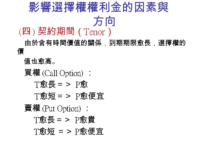 影響選擇權權利金的因素與 方向 (四 ) 契約期間（Tenor） 由於含有時間價值的關係，到期期限愈長，選擇權的 價 值也愈高。 買權 (Call Option) ： T愈長＝＞ P愈