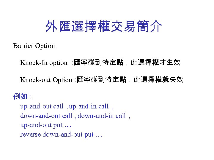 外匯選擇權交易簡介 Barrier Option Knock-In option ： 匯率碰到特定點，此選擇權才生效 Knock-out Option： 匯率碰到特定點，此選擇權就失效 例如： up-and-out call， up-and-in
