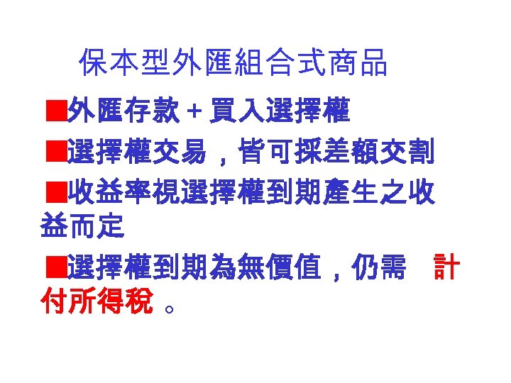 保本型外匯組合式商品 外匯存款＋買入選擇權 選擇權交易，皆可採差額交割 收益率視選擇權到期產生之收 益而定 選擇權到期為無價值，仍需 計 付所得稅 。 