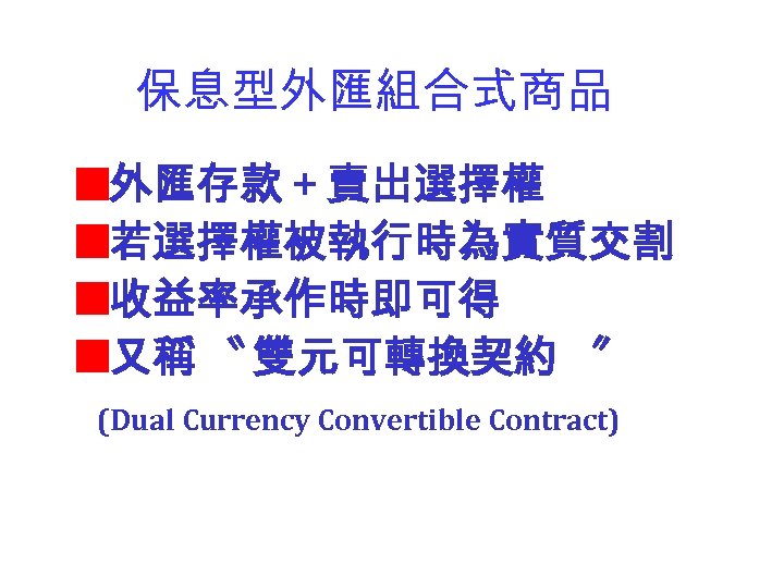 保息型外匯組合式商品 外匯存款＋賣出選擇權 若選擇權被執行時為實質交割 收益率承作時即可得 又稱 〝 雙元可轉換契約 〞 (Dual Currency Convertible Contract) 