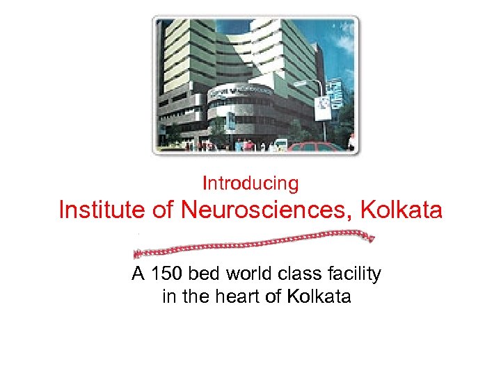 Introducing Institute of Neurosciences, Kolkata A 150 bed world class facility in the heart