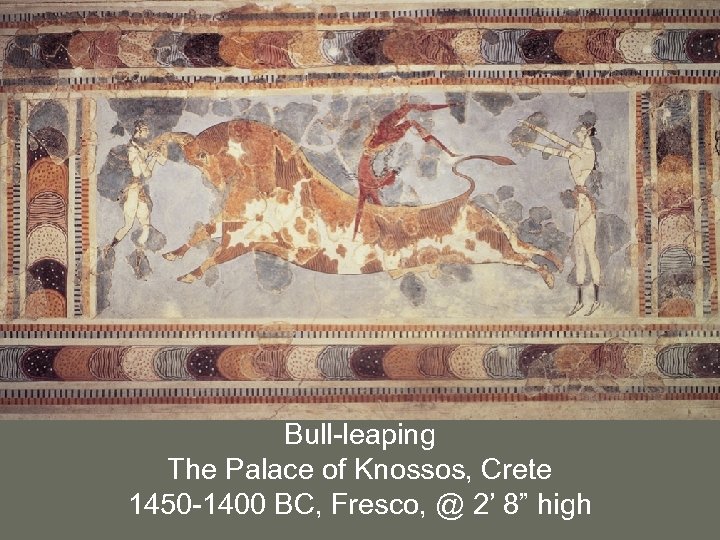 Bull-leaping The Palace of Knossos, Crete 1450 -1400 BC, Fresco, @ 2’ 8” high