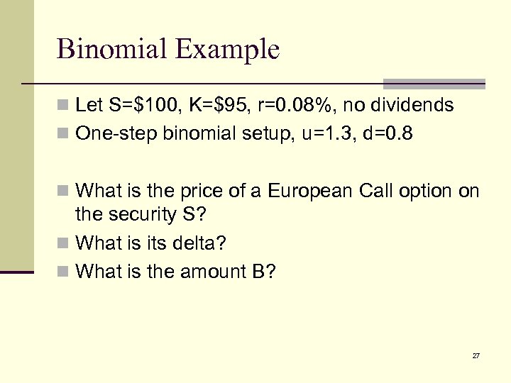 Binomial Example n Let S=$100, K=$95, r=0. 08%, no dividends n One-step binomial setup,