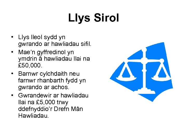 Llys Sirol • Llys lleol sydd yn gwrando ar hawliadau sifil. • Mae’n gyffredinol