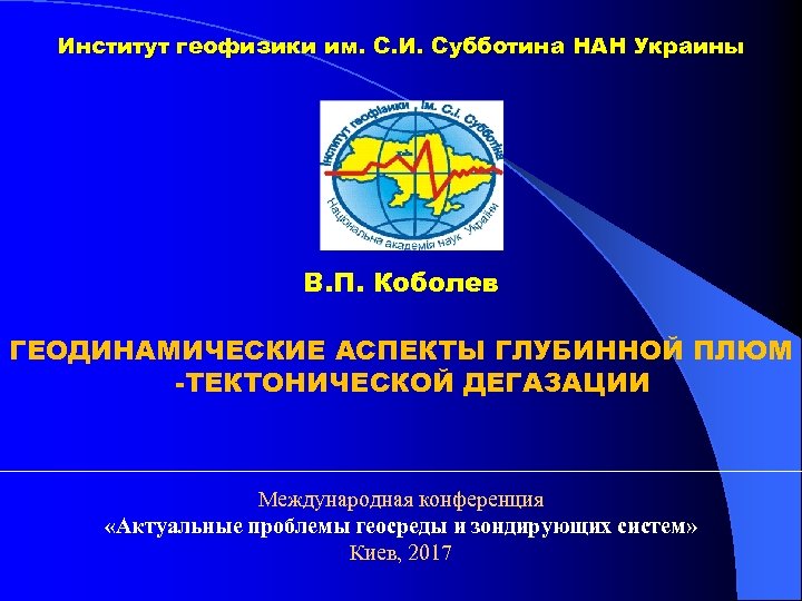 Институт геофизики им. С. И. Субботина НАН Украины В. П. Коболев ГЕОДИНАМИЧЕСКИЕ АСПЕКТЫ ГЛУБИННОЙ