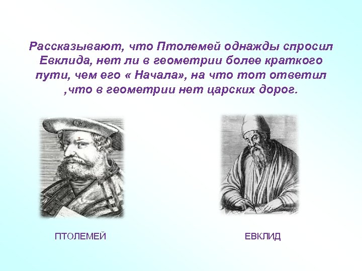 Рассказывают, что Птолемей однажды спросил Евклида, нет ли в геометрии более краткого пути, чем