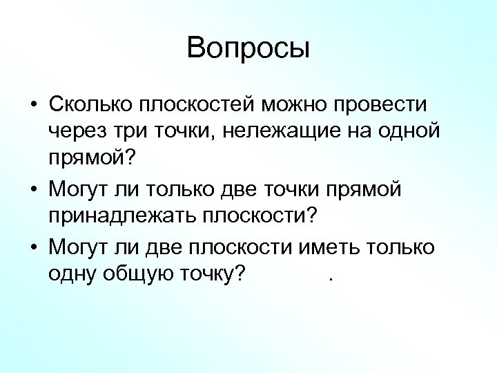 Вопросы • Сколько плоскостей можно провести через три точки, нележащие на одной прямой? •