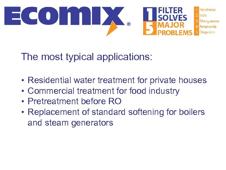 The most typical applications: • • Residential water treatment for private houses Commercial treatment