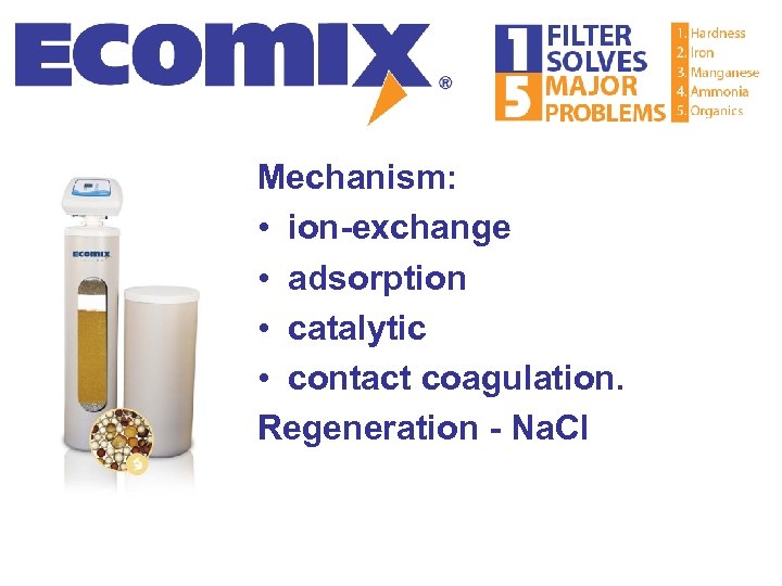 Mechanism: • ion-exchange • adsorption • catalytic • contact coagulation. Regeneration - Na. Cl