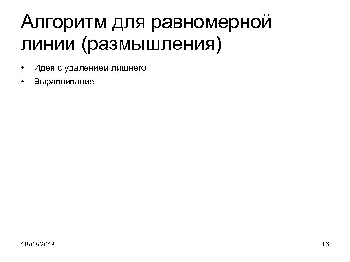 Алгоритм для равномерной линии (размышления) • Идея с удалением лишнего • Выравнивание 18/03/2018 16