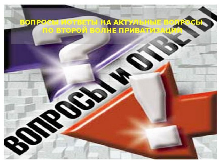 ВОПРОСЫ ИОТВЕТЫ НА АКТУЛЬНЫЕ ВОПРОСЫ ПО ВТОРОЙ ВОЛНЕ ПРИВАТИЗАЦИИ 