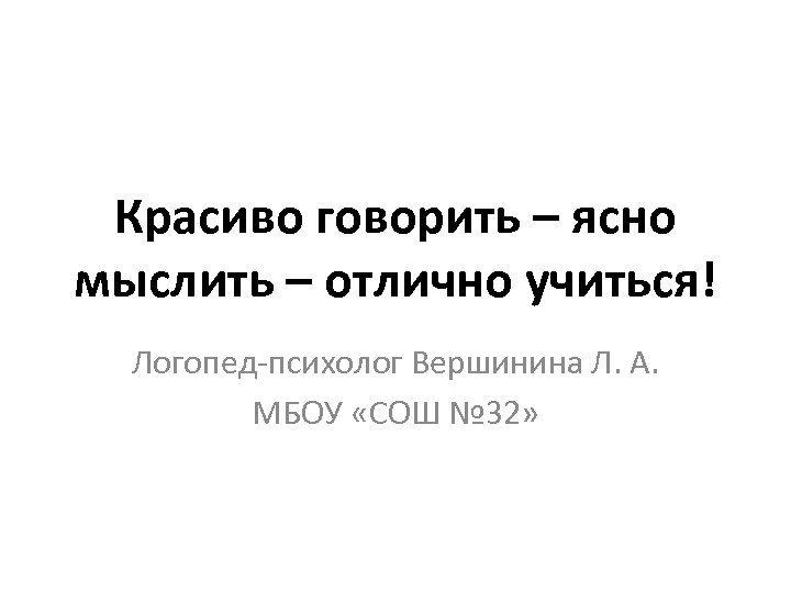 Красиво говорить – ясно мыслить – отлично учиться! Логопед-психолог Вершинина Л. А. МБОУ «СОШ