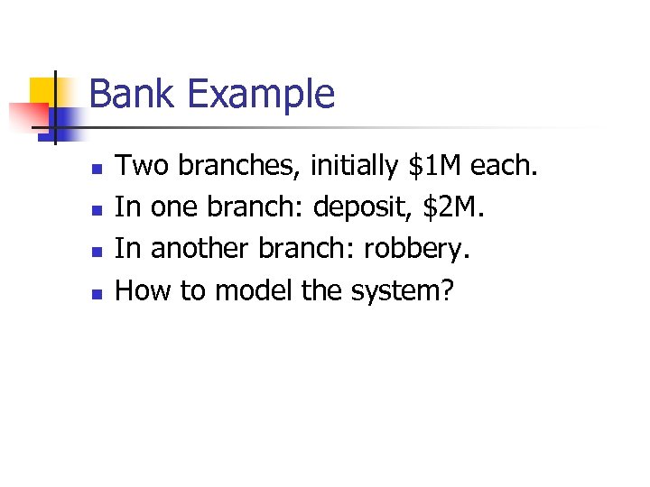 Bank Example n n Two branches, initially $1 M each. In one branch: deposit,