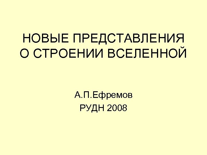 НОВЫЕ ПРЕДСТАВЛЕНИЯ О СТРОЕНИИ ВСЕЛЕННОЙ А. П. Ефремов РУДН 2008 