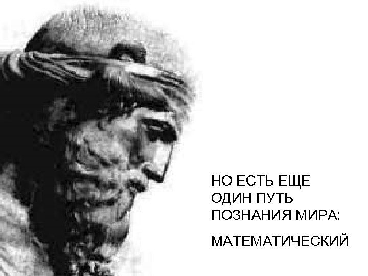 НО ЕСТЬ ЕЩЕ ОДИН ПУТЬ ПОЗНАНИЯ МИРА: МАТЕМАТИЧЕСКИЙ 