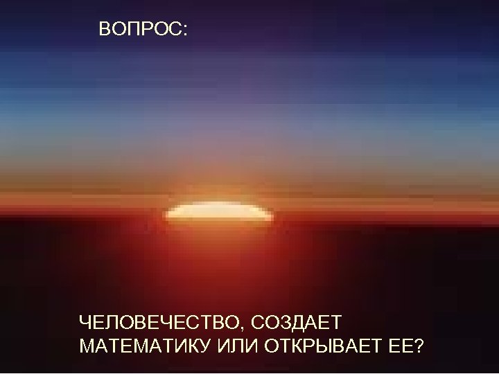 ВОПРОС: ЧЕЛОВЕЧЕСТВО, СОЗДАЕТ МАТЕМАТИКУ ИЛИ ОТКРЫВАЕТ ЕЕ? 