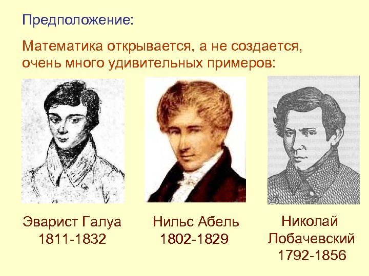 Предположение: Математика открывается, а не создается, очень много удивительных примеров: Эварист Галуа 1811 -1832