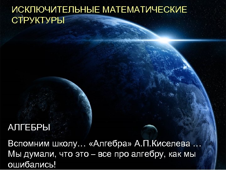 ИСКЛЮЧИТЕЛЬНЫЕ МАТЕМАТИЧЕСКИЕ СТРУКТУРЫ АЛГЕБРЫ Вспомним школу… «Алгебра» А. П. Киселева … Мы думали, что