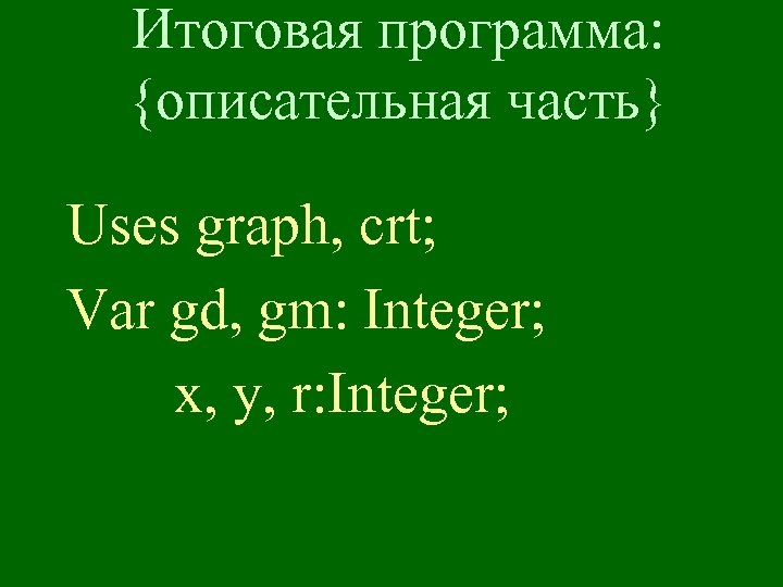 Итоговая программа: {описательная часть} Uses graph, crt; Var gd, gm: Integer; x, y, r: