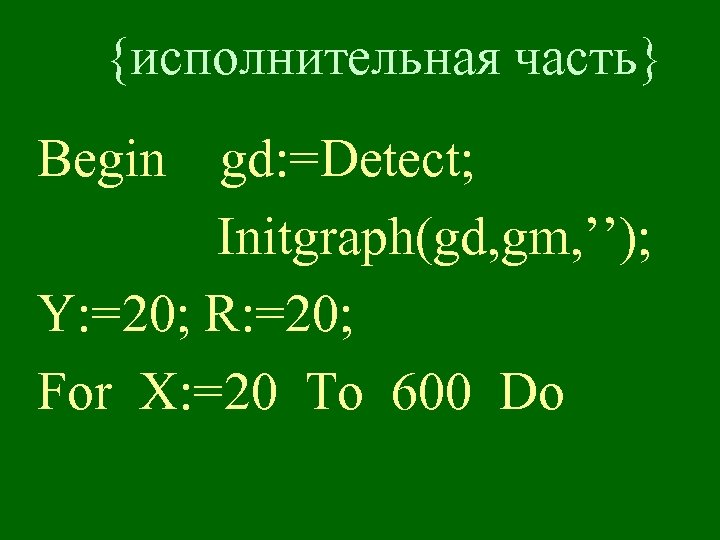 {исполнительная часть} Begin gd: =Detect; Initgraph(gd, gm, ’’); Y: =20; R: =20; For X: