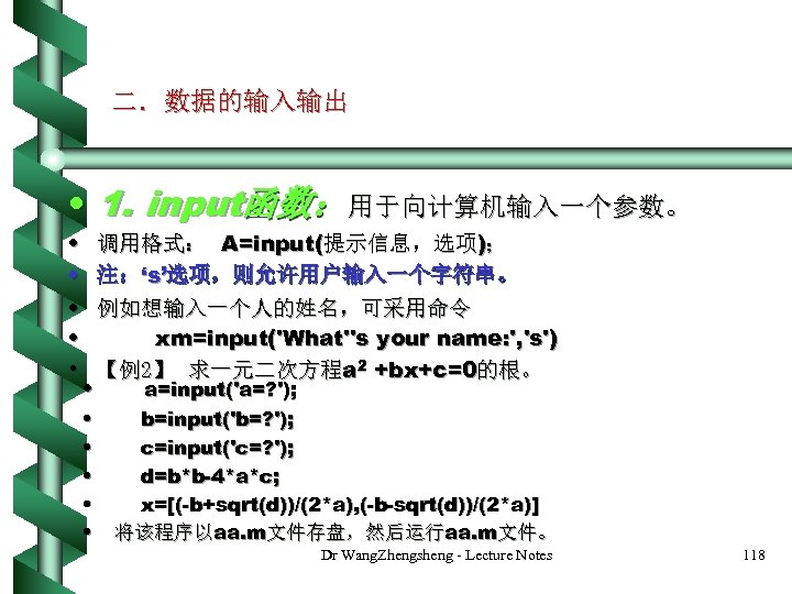 二．数据的输入输出 • 1. input函数：用于向计算机输入一个参数。 • • • 调用格式： A=input(提示信息，选项)； 注：‘s’选项，则允许用户输入一个字符串。 例如想输入一个人的姓名，可采用命令 xm=input('What''s your name: