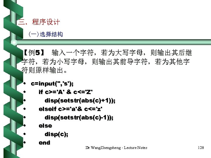 三．程序设计 (一)选择结构 【例5】 输入一个字符，若为大写字母，则输出其后继 字符，若为小写字母，则输出其前导字符，若为其他字 符则原样输出。 • c=input('', 's'); • if c>='A' & c<='Z'