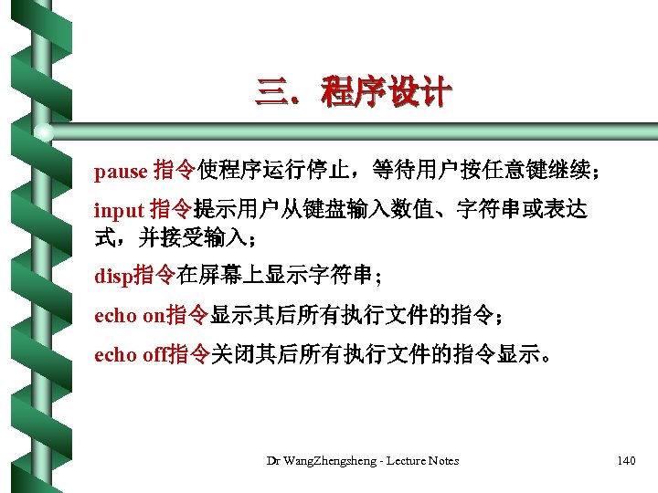 三．程序设计 pause 指令使程序运行停止，等待用户按任意键继续； input 指令提示用户从键盘输入数值、字符串或表达 式，并接受输入； disp指令在屏幕上显示字符串; echo on指令显示其后所有执行文件的指令； echo off指令关闭其后所有执行文件的指令显示。 Dr Wang. Zhengsheng