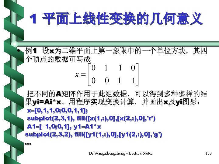 1 平面上线性变换的几何意义 • 例1 设x为二维平面上第一象限中的一个单位方块，其四 个顶点的数据可写成 把不同的A矩阵作用于此组数据，可以得到多种多样的结 果yi=Ai*x。用程序实现变换计算，并画出x及yi图形： x [0, 1, 1, 0; 0,