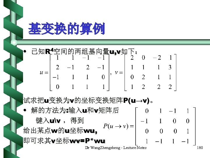 基变换的算例 • 已知R 4空间的两组基向量u, v如下： 试求把u变换为v的坐标变换矩阵P(u→v)。 • 解的方法为: 输入u和v矩阵后 键入uv ，得到 给出某点w的u坐标wu, 即可求其v坐标wv=P*wu Dr