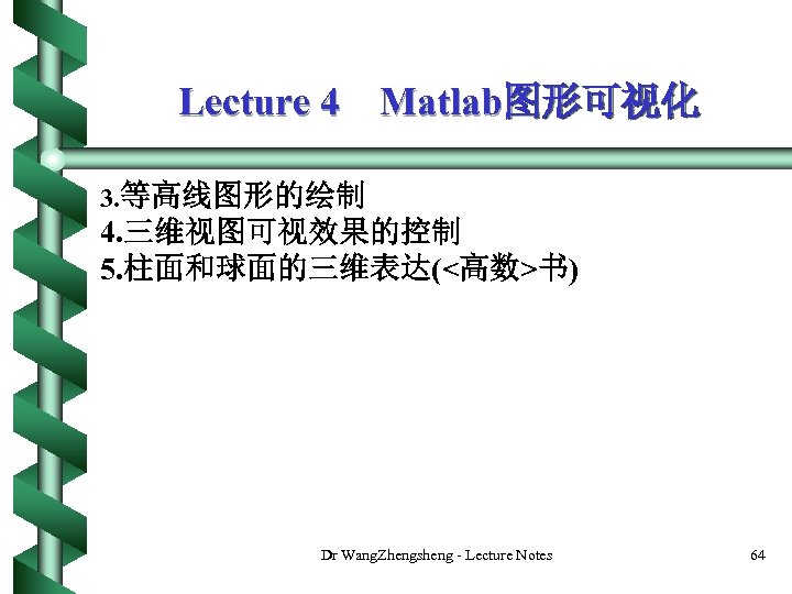 Lecture 4 Matlab图形可视化 3. 等高线图形的绘制 4. 三维视图可视效果的控制 5. 柱面和球面的三维表达(<高数>书) Dr Wang. Zhengsheng - Lecture