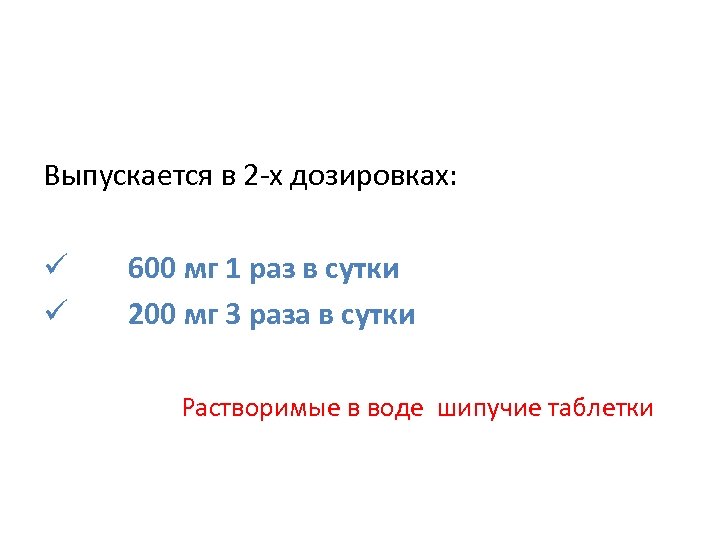 Выпускается в 2 -х дозировках: 600 мг 1 раз в сутки 200 мг 3