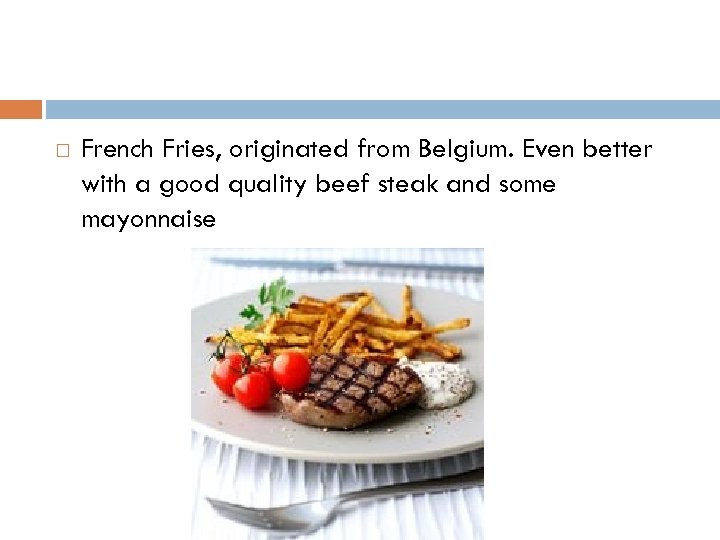  French Fries, originated from Belgium. Even better with a good quality beef steak