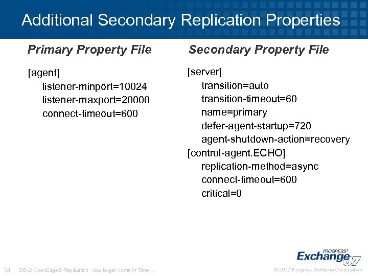 Additional Secondary Replication Properties Primary Property File [agent] listener-minport=10024 listener-maxport=20000 connect-timeout=600 34 Secondary Property
