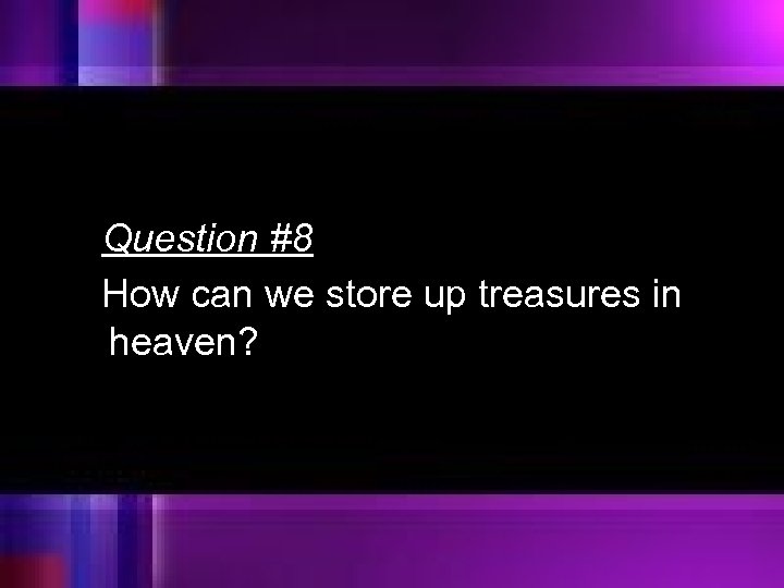 Question #8 How can we store up treasures in heaven? 