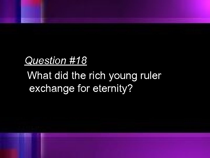 Question #18 What did the rich young ruler exchange for eternity? 