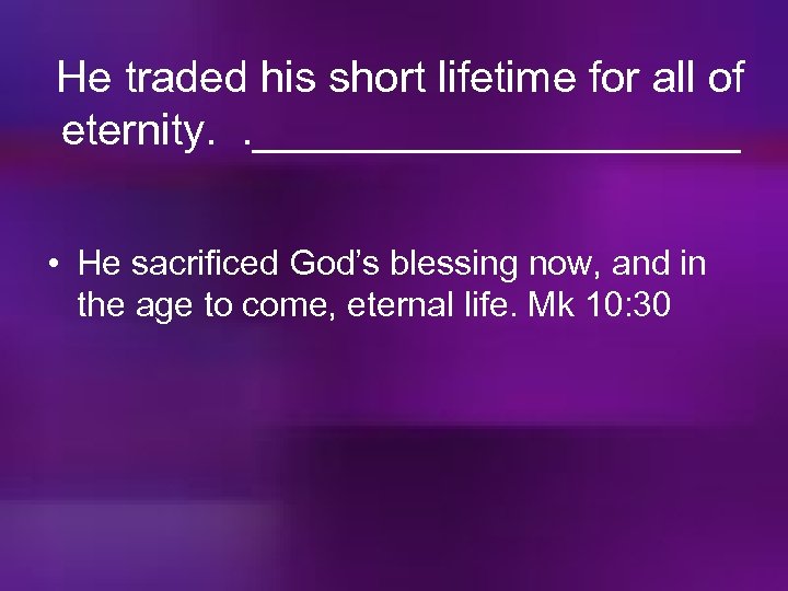 He traded his short lifetime for all of eternity. . __________ • He sacrificed