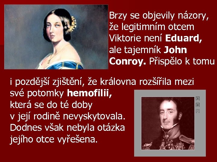 Brzy se objevily názory, že legitimním otcem Viktorie není Eduard, ale tajemník John Conroy.