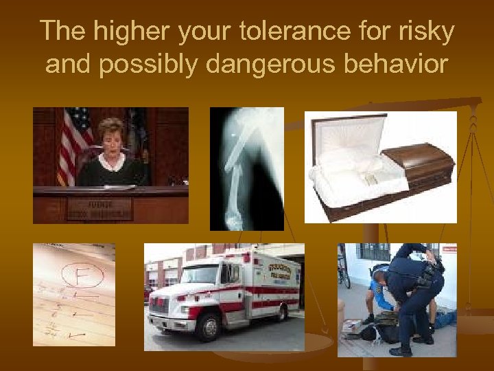 The higher your tolerance for risky and possibly dangerous behavior 