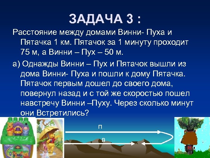 ЗАДАЧА 3 : Расстояние между домами Винни- Пуха и Пятачка 1 км. Пятачок за