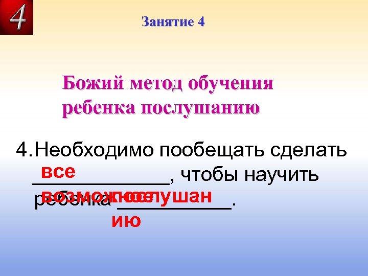 Занятие 4 Божий метод обучения ребенка послушанию 4. Необходимо пообещать сделать все ______, чтобы